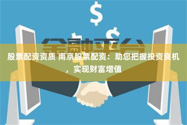 股票配资资质 南京股票配资：助您把握投资良机，实现财富增值