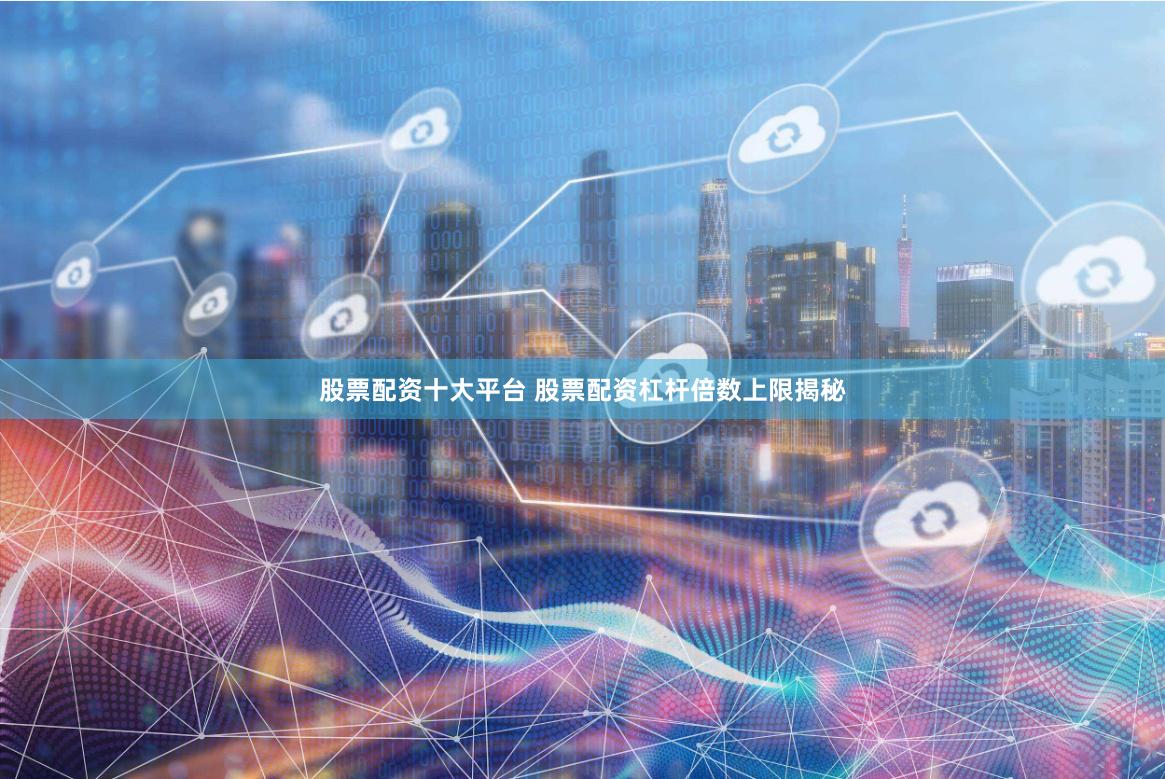 股票配资十大平台 股票配资杠杆倍数上限揭秘