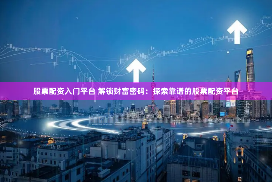 股票配资入门平台 解锁财富密码：探索靠谱的股票配资平台