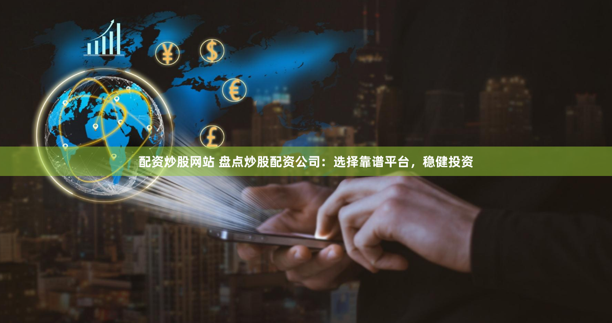 配资炒股网站 盘点炒股配资公司：选择靠谱平台，稳健投资