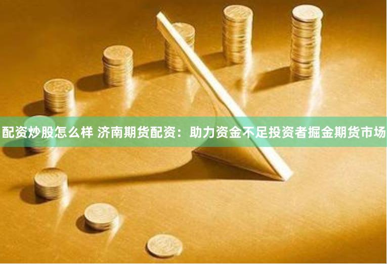 配资炒股怎么样 济南期货配资：助力资金不足投资者掘金期货市场