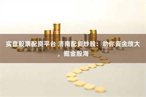 实盘股票配资平台 济南配资炒股：助你资金放大，掘金股海