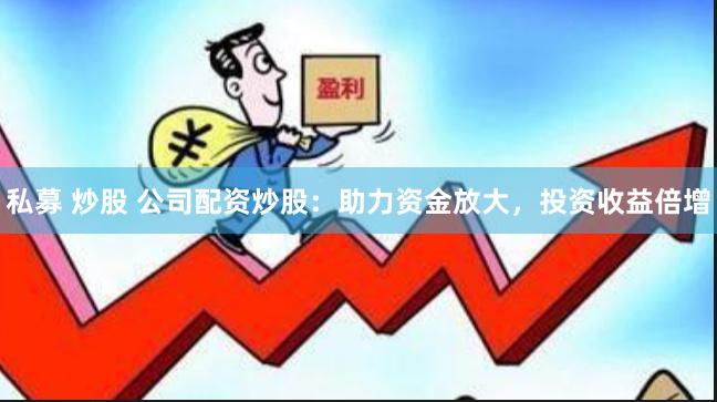 私募 炒股 公司配资炒股：助力资金放大，投资收益倍增