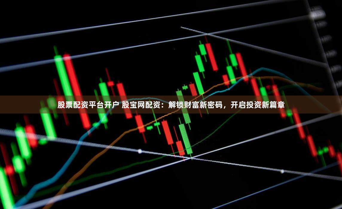 股票配资平台开户 股宝网配资：解锁财富新密码，开启投资新篇章