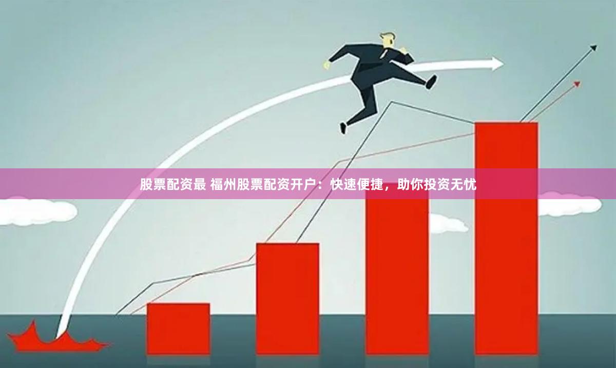 股票配资最 福州股票配资开户：快速便捷，助你投资无忧