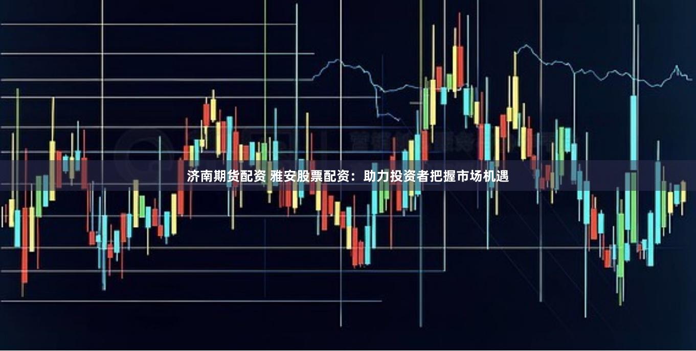 济南期货配资 雅安股票配资：助力投资者把握市场机遇