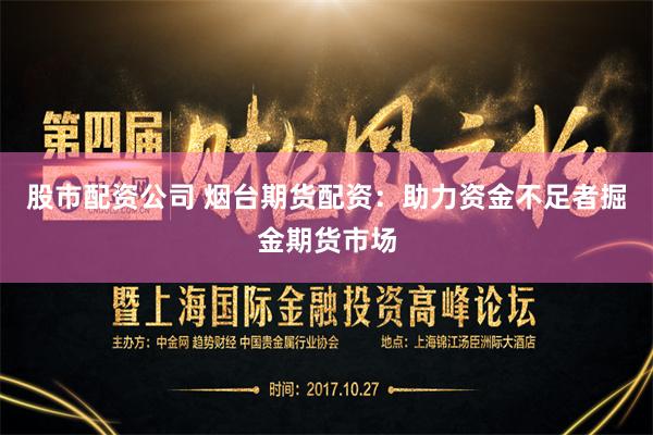 股市配资公司 烟台期货配资：助力资金不足者掘金期货市场