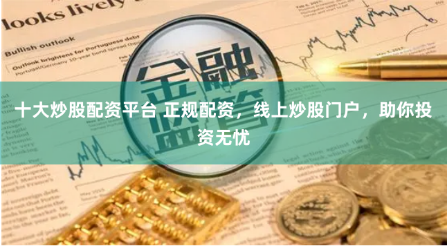 十大炒股配资平台 正规配资，线上炒股门户，助你投资无忧