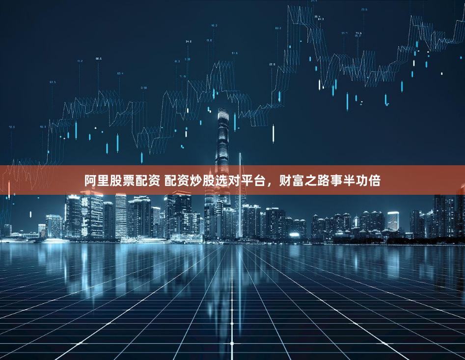 阿里股票配资 配资炒股选对平台，财富之路事半功倍