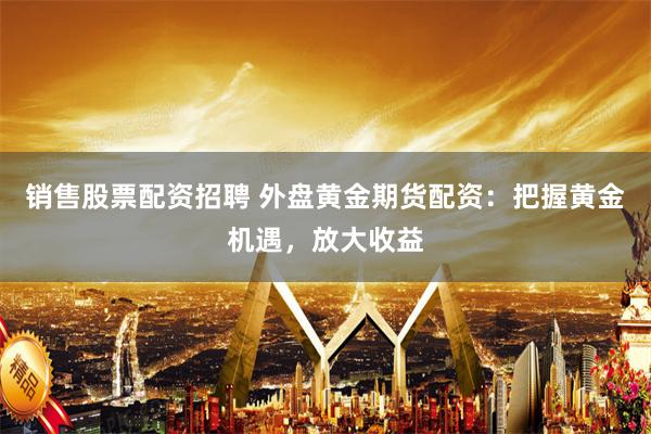 销售股票配资招聘 外盘黄金期货配资：把握黄金机遇，放大收益