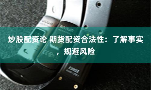 炒股配资论 期货配资合法性：了解事实，规避风险