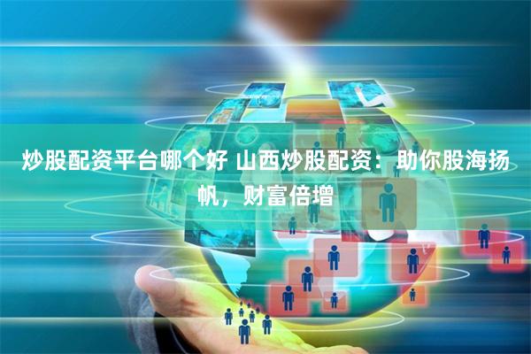 炒股配资平台哪个好 山西炒股配资：助你股海扬帆，财富倍增