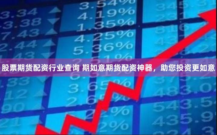 股票期货配资行业查询 期如意期货配资神器，助您投资更如意