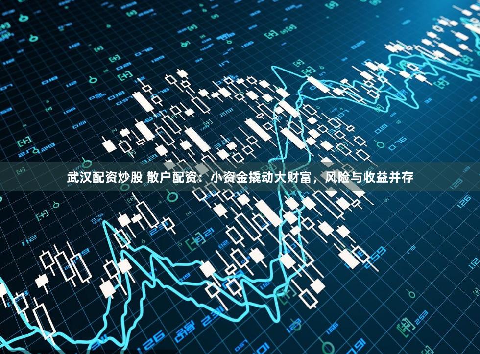 武汉配资炒股 散户配资：小资金撬动大财富，风险与收益并存
