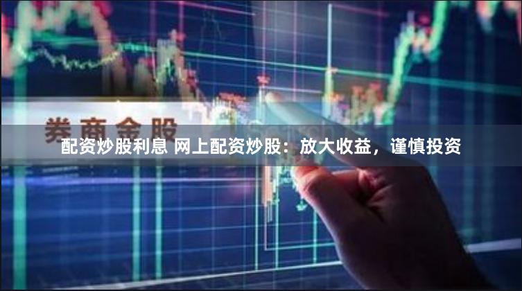 配资炒股利息 网上配资炒股：放大收益，谨慎投资
