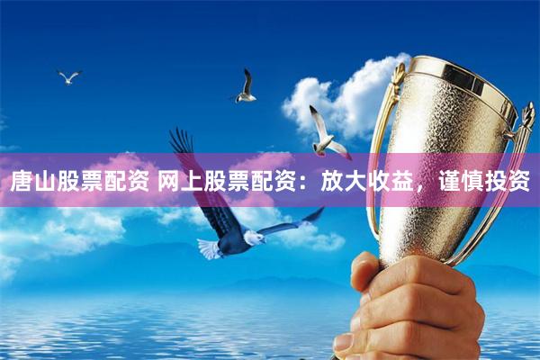 唐山股票配资 网上股票配资：放大收益，谨慎投资
