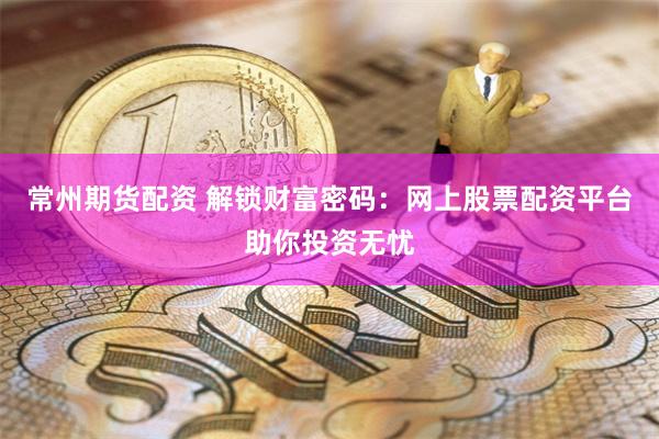 常州期货配资 解锁财富密码：网上股票配资平台助你投资无忧