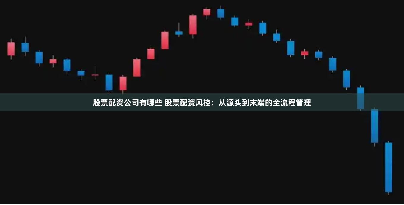 股票配资公司有哪些 股票配资风控：从源头到末端的全流程管理