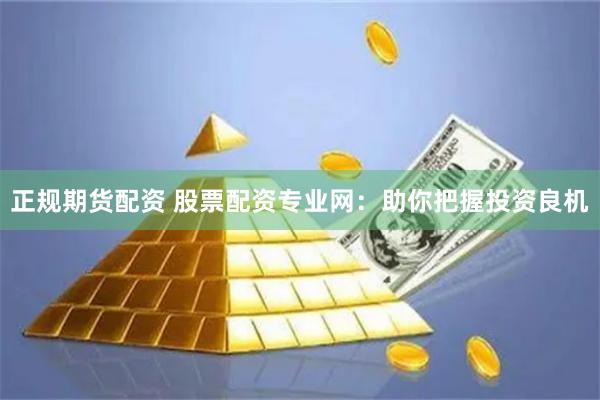 正规期货配资 股票配资专业网：助你把握投资良机