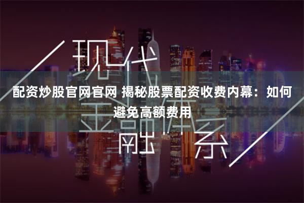 配资炒股官网官网 揭秘股票配资收费内幕：如何避免高额费用