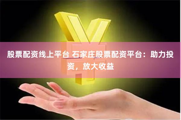 股票配资线上平台 石家庄股票配资平台：助力投资，放大收益