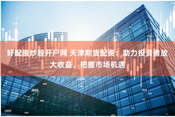 好配资炒股开户网 天津期货配资：助力投资者放大收益，把握市场机遇