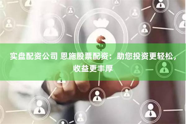 实盘配资公司 恩施股票配资：助您投资更轻松，收益更丰厚