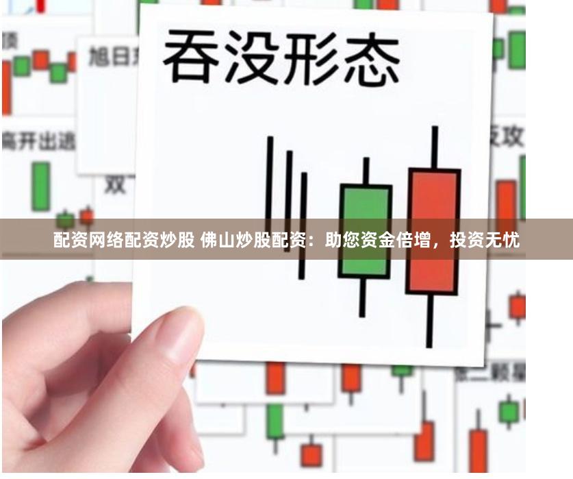 配资网络配资炒股 佛山炒股配资：助您资金倍增，投资无忧