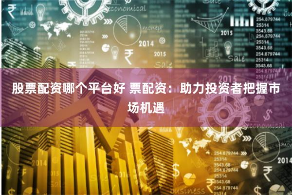 股票配资哪个平台好 票配资：助力投资者把握市场机遇
