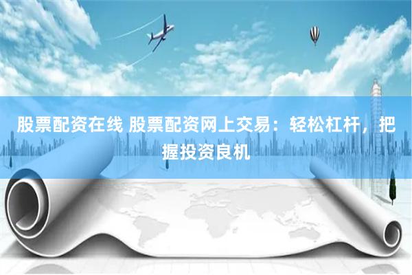 股票配资在线 股票配资网上交易：轻松杠杆，把握投资良机