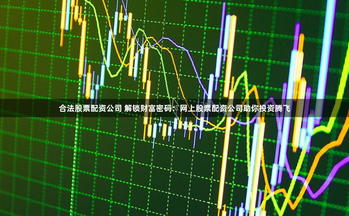 合法股票配资公司 解锁财富密码：网上股票配资公司助你投资腾飞