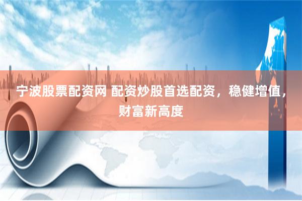 宁波股票配资网 配资炒股首选配资，稳健增值，财富新高度