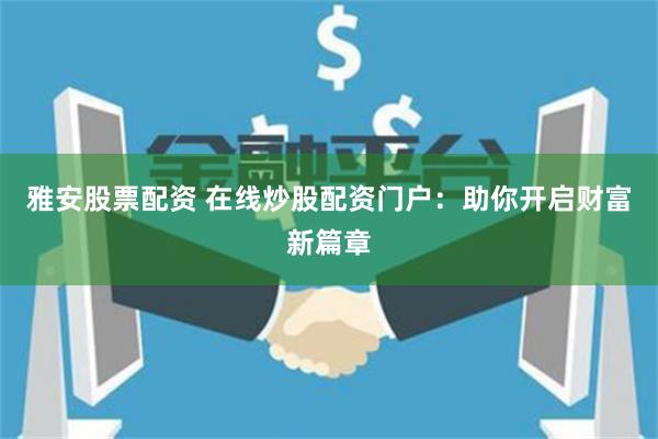 雅安股票配资 在线炒股配资门户：助你开启财富新篇章