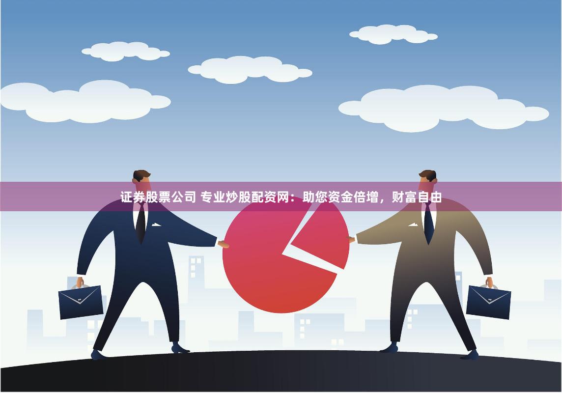证券股票公司 专业炒股配资网：助您资金倍增，财富自由