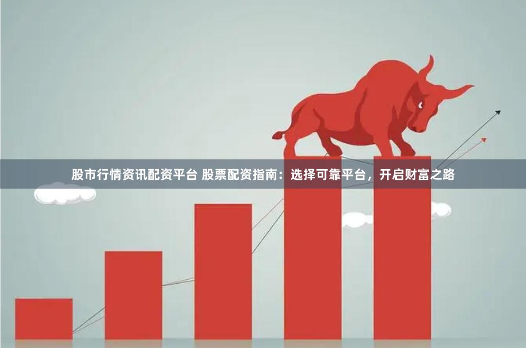 股市行情资讯配资平台 股票配资指南：选择可靠平台，开启财富之路