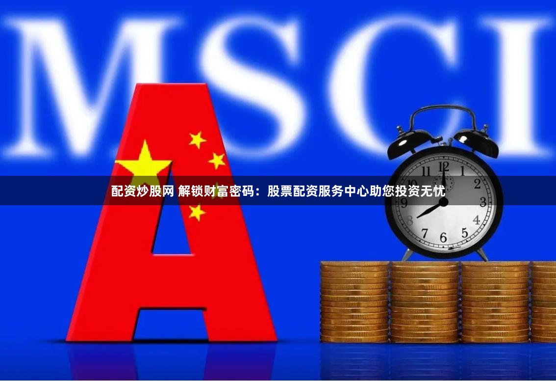 配资炒股网 解锁财富密码：股票配资服务中心助您投资无忧
