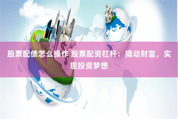 股票配债怎么操作 股票配资杠杆：撬动财富，实现投资梦想