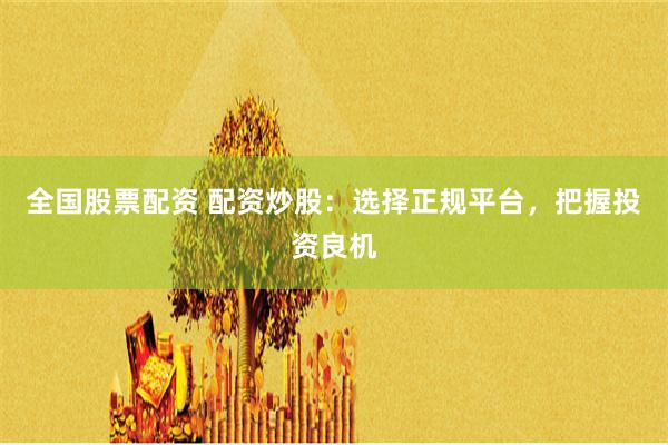 全国股票配资 配资炒股：选择正规平台，把握投资良机