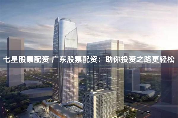 七星股票配资 广东股票配资：助你投资之路更轻松