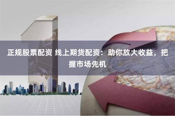 正规股票配资 线上期货配资：助你放大收益，把握市场先机