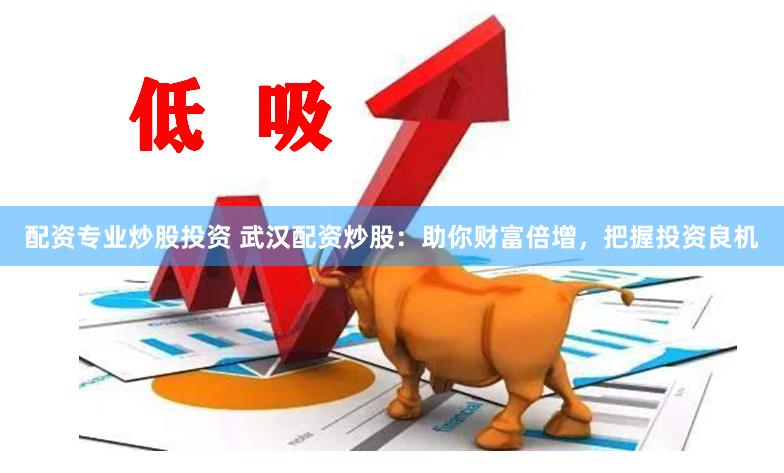 配资专业炒股投资 武汉配资炒股：助你财富倍增，把握投资良机