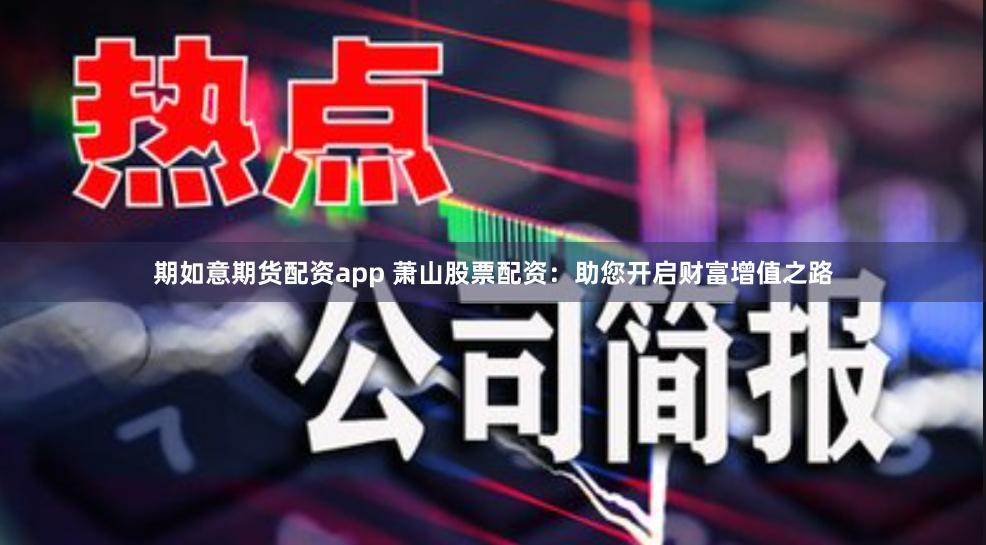 期如意期货配资app 萧山股票配资：助您开启财富增值之路