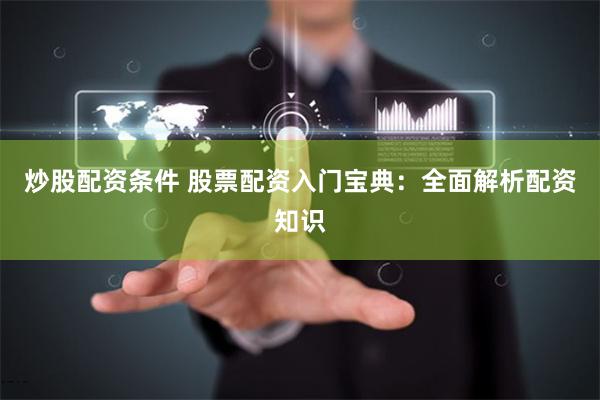 炒股配资条件 股票配资入门宝典：全面解析配资知识