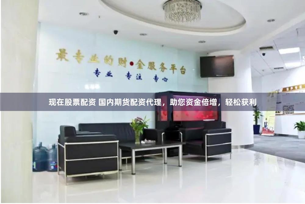 现在股票配资 国内期货配资代理，助您资金倍增，轻松获利