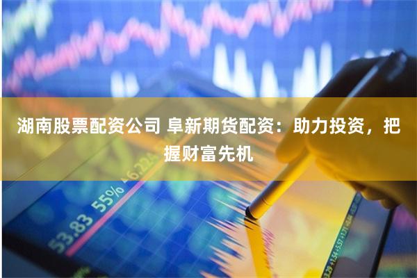 湖南股票配资公司 阜新期货配资：助力投资，把握财富先机
