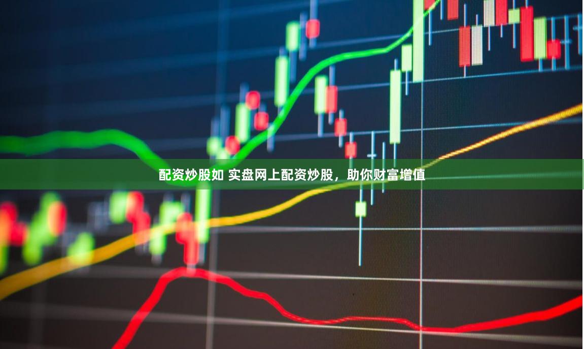 配资炒股如 实盘网上配资炒股，助你财富增值