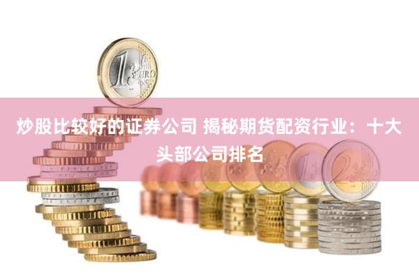 炒股比较好的证券公司 揭秘期货配资行业：十大头部公司排名