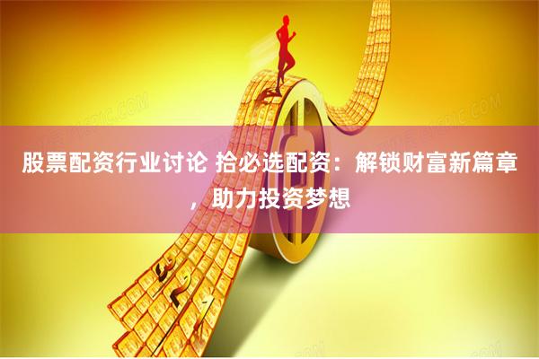 股票配资行业讨论 拾必选配资：解锁财富新篇章，助力投资梦想