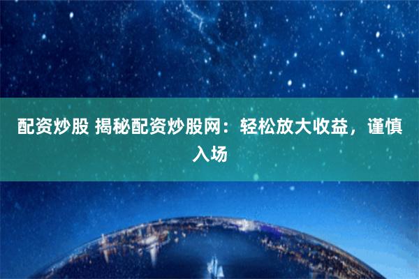 配资炒股 揭秘配资炒股网：轻松放大收益，谨慎入场
