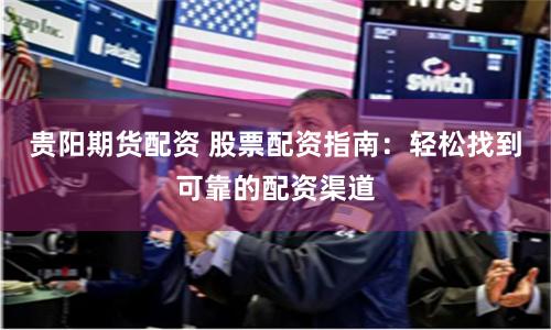 贵阳期货配资 股票配资指南：轻松找到可靠的配资渠道